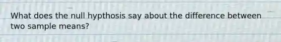 What does the null hypthosis say about the difference between two sample means?