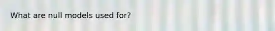 What are null models used for?