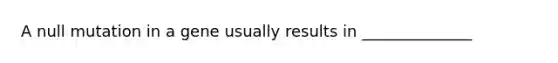 A null mutation in a gene usually results in ______________