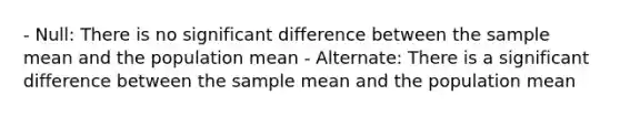 - Null: There is no significant difference between the sample mean and the population mean - Alternate: There is a significant difference between the sample mean and the population mean