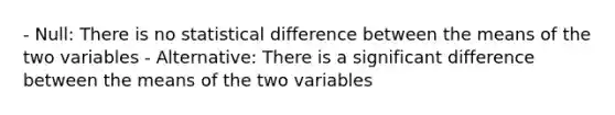 - Null: There is no statistical difference between the means of the two variables - Alternative: There is a significant difference between the means of the two variables