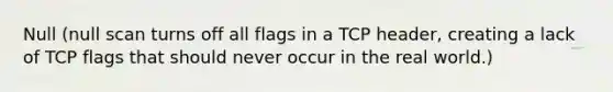 Null (null scan turns off all flags in a TCP header, creating a lack of TCP flags that should never occur in the real world.)