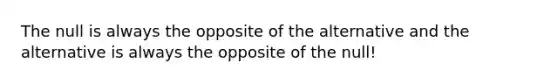 The null is always the opposite of the alternative and the alternative is always the opposite of the null!