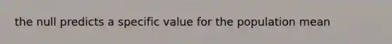 the null predicts a specific value for the population mean