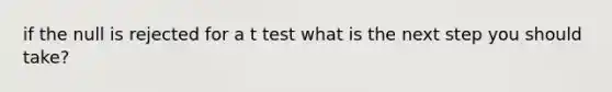 if the null is rejected for a t test what is the next step you should take?