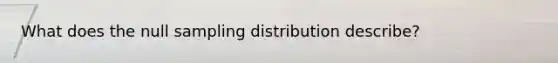 What does the null sampling distribution describe?