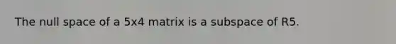 The null space of a 5x4 matrix is a subspace of R5.