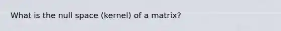 What is the null space (kernel) of a matrix?