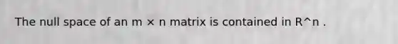 The null space of an m × n matrix is contained in R^n .