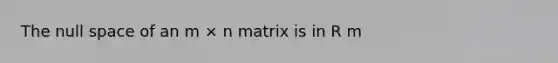 The null space of an m × n matrix is in R m