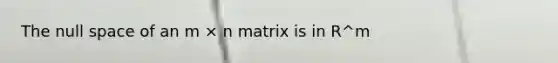 The null space of an m × n matrix is in R^m