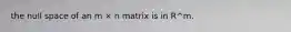 the null space of an m × n matrix is in R^m.