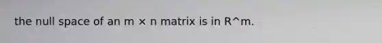 the null space of an m × n matrix is in R^m.