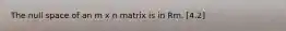 The null space of an m x n matrix is in Rm. [4.2]