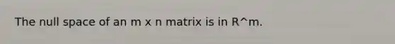 The null space of an m x n matrix is in R^m.