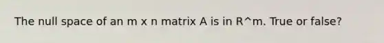 The null space of an m x n matrix A is in R^m. True or false?