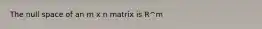 The null space of an m x n matrix is R^m