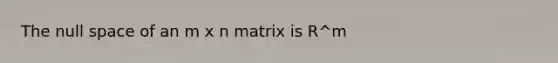 The null space of an m x n matrix is R^m