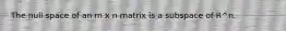 The null space of an m x n matrix is a subspace of R^n.