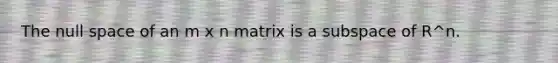 The null space of an m x n matrix is a subspace of R^n.