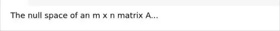 The null space of an m x n matrix A...