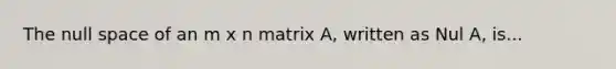 The null space of an m x n matrix A, written as Nul A, is...