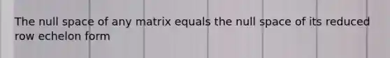 The null space of any matrix equals the null space of its reduced row echelon form