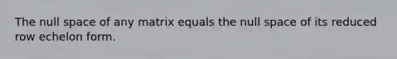 The null space of any matrix equals the null space of its reduced row echelon form.