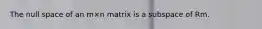 The null space of an m×n matrix is a subspace of Rm.