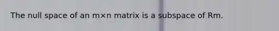 The null space of an m×n matrix is a subspace of Rm.