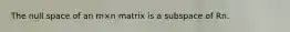 The null space of an m×n matrix is a subspace of Rn.