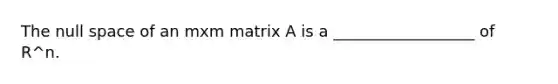 The null space of an mxm matrix A is a __________________ of R^n.