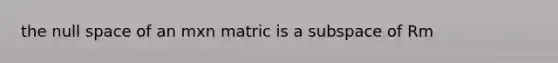 the null space of an mxn matric is a subspace of Rm