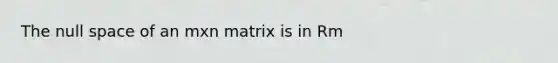 The null space of an mxn matrix is in Rm