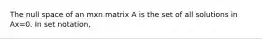 The null space of an mxn matrix A is the set of all solutions in Ax=0. In set notation,