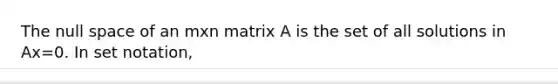 The null space of an mxn matrix A is the set of all solutions in Ax=0. In set notation,