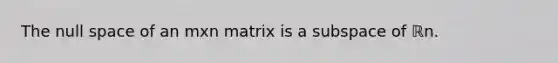 The null space of an mxn matrix is a subspace of ℝn.