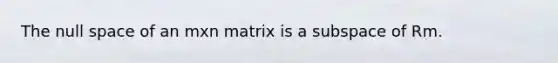 The null space of an mxn matrix is a subspace of Rm.