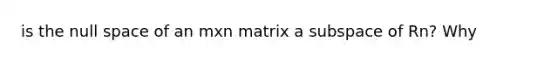 is the null space of an mxn matrix a subspace of Rn? Why