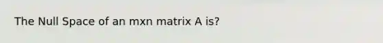 The Null Space of an mxn matrix A is?