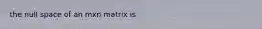 the null space of an mxn matrix is