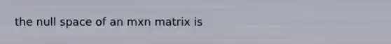 the null space of an mxn matrix is