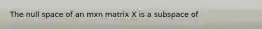 The null space of an mxn matrix X is a subspace of