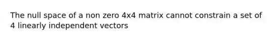 The null space of a non zero 4x4 matrix cannot constrain a set of 4 linearly independent vectors