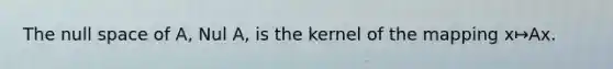 The null space of​ A, Nul​ A, is the kernel of the mapping x↦Ax.