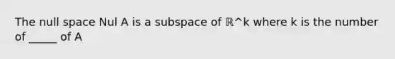 The null space Nul A is a subspace of ℝ^k where k is the number of _____ of A