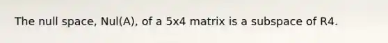 The null space, Nul(A), of a 5x4 matrix is a subspace of R4.