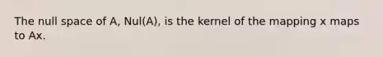 The null space of​ A, Nul(A), is the kernel of the mapping x maps to Ax.