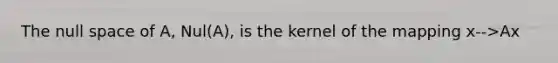 The null space of​ A, Nul(A), is the kernel of the mapping x-->Ax