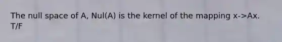 The null space of A, Nul(A) is the kernel of the mapping x->Ax. T/F